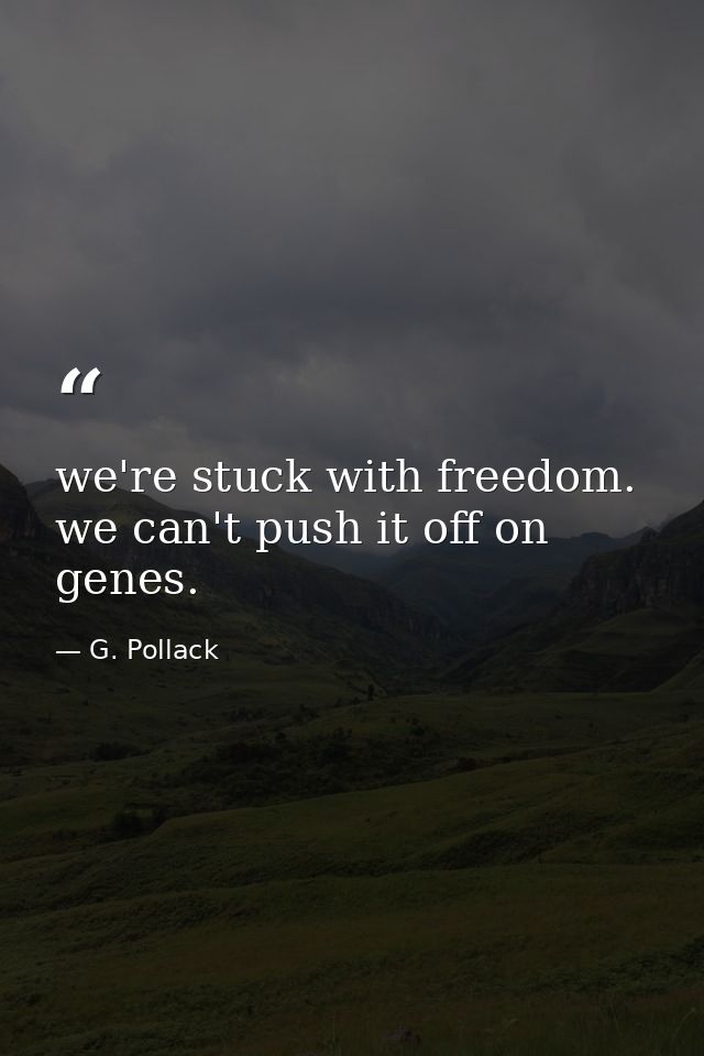 we're stuck with freedom. we can't push it off on genes. — G. Pollack