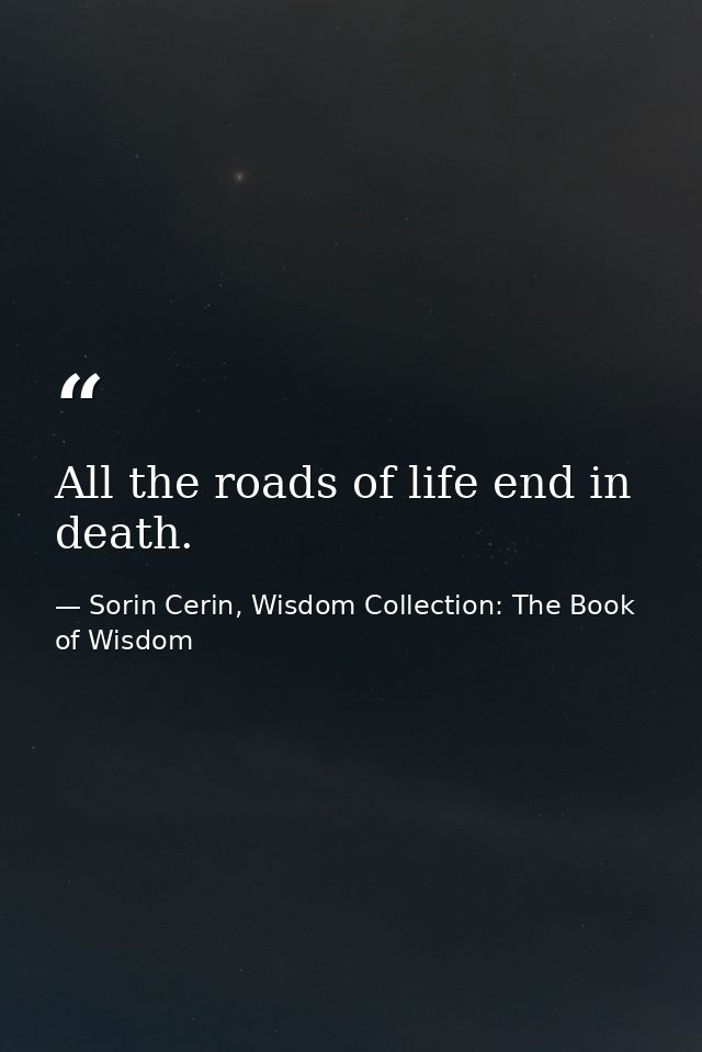 All the roads of life end in death. — Sorin Cerin, Wisdom Collection: The Book of Wisdom