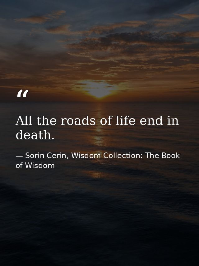 All the roads of life end in death. — Sorin Cerin, Wisdom Collection: The Book of Wisdom