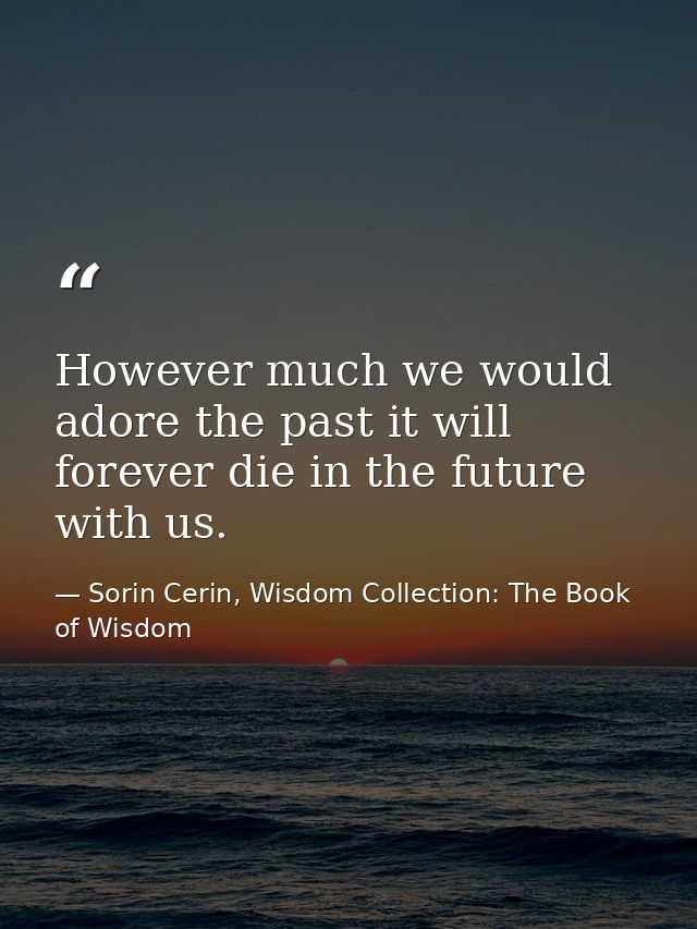 However much we would adore the past it will forever die in the future with us. — Sorin Cerin, Wisdom Collection: The Book of Wisdom