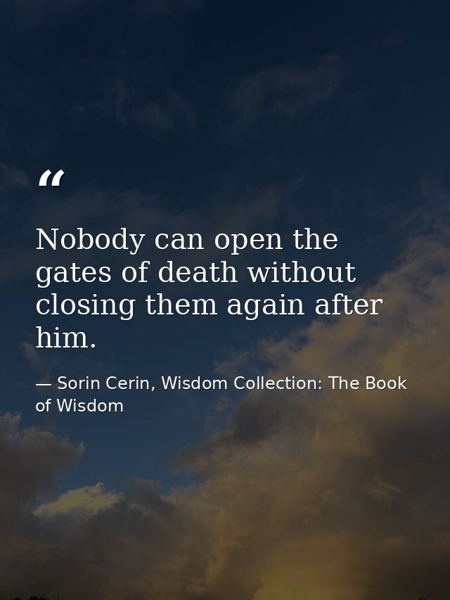 Nobody can open the gates of death without closing them again after him. — Sorin Cerin, Wisdom Collection: The Book of Wisdom