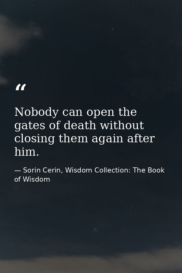 Nobody can open the gates of death without closing them again after him. — Sorin Cerin, Wisdom Collection: The Book of Wisdom