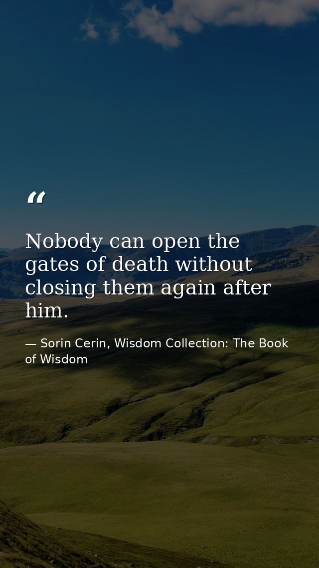 Nobody can open the gates of death without closing them again after him. — Sorin Cerin, Wisdom Collection: The Book of Wisdom