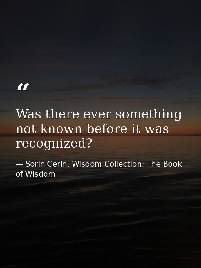 Was there ever something not known before it was recognized? — Sorin Cerin, Wisdom Collection: The Book of Wisdom