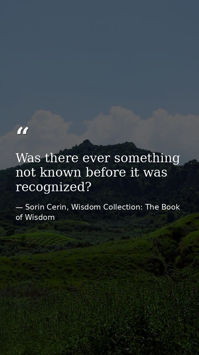 Was there ever something not known before it was recognized? — Sorin Cerin, Wisdom Collection: The Book of Wisdom