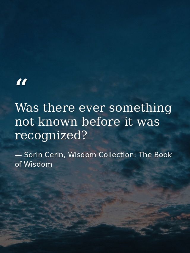 Was there ever something not known before it was recognized? — Sorin Cerin, Wisdom Collection: The Book of Wisdom