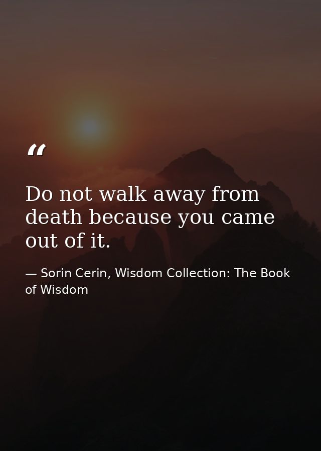 Do not walk away from death because you came out of it. — Sorin Cerin, Wisdom Collection: The Book of Wisdom
