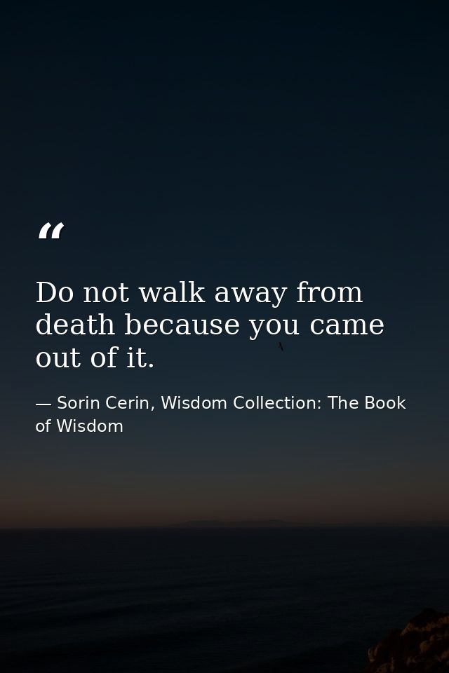 Do not walk away from death because you came out of it. — Sorin Cerin, Wisdom Collection: The Book of Wisdom