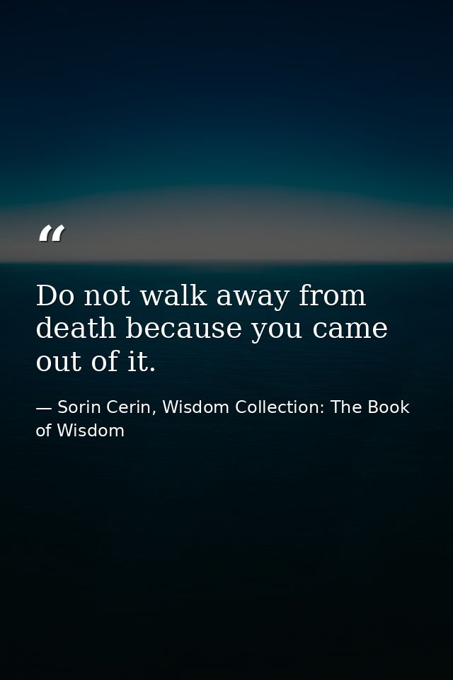 Do not walk away from death because you came out of it. — Sorin Cerin, Wisdom Collection: The Book of Wisdom