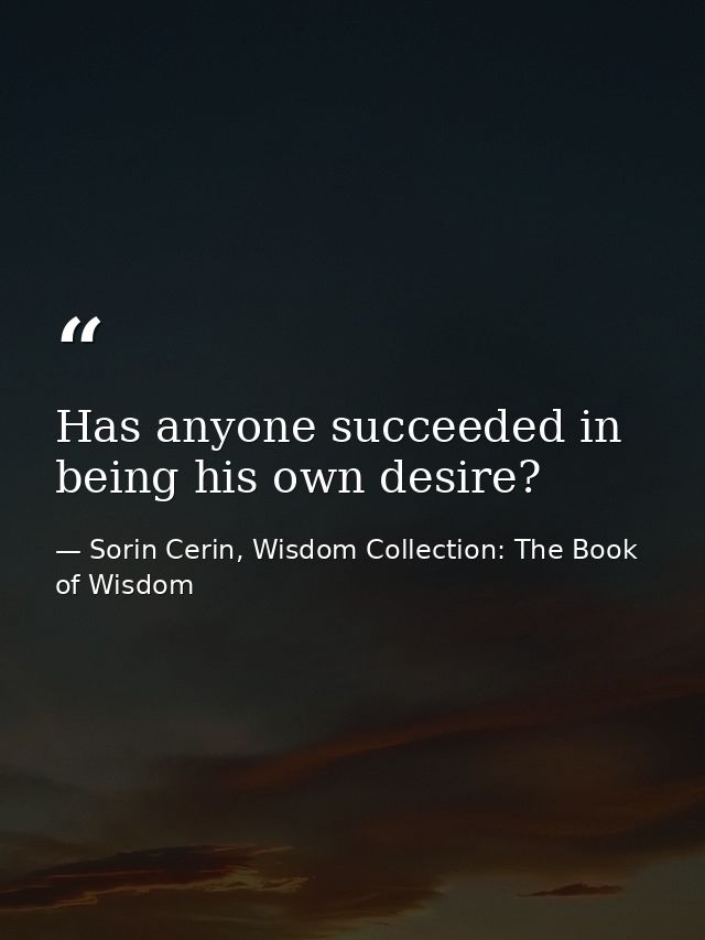 Has anyone succeeded in being his own desire? — Sorin Cerin, Wisdom Collection: The Book of Wisdom