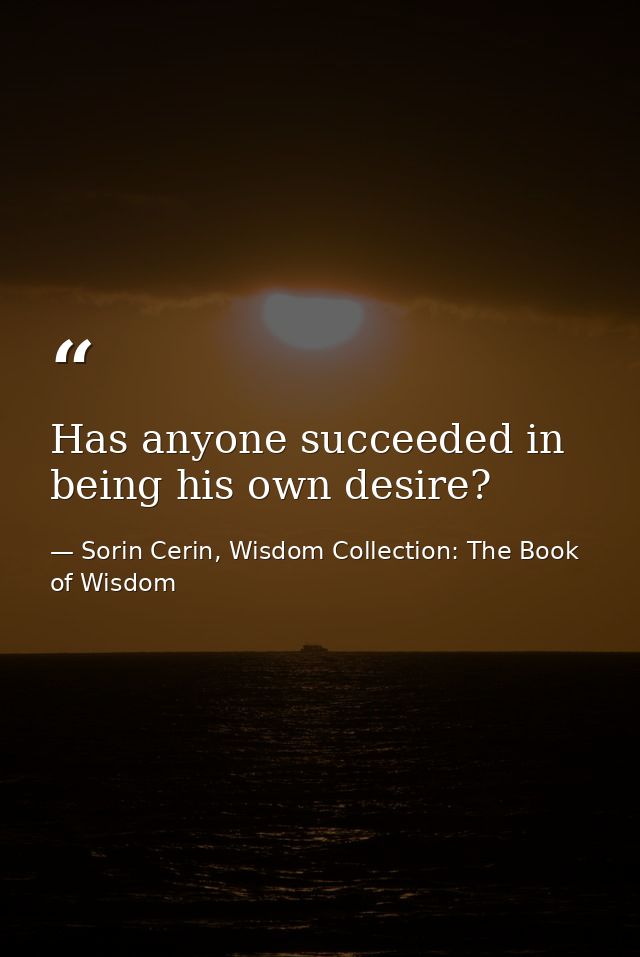 Has anyone succeeded in being his own desire? — Sorin Cerin, Wisdom Collection: The Book of Wisdom