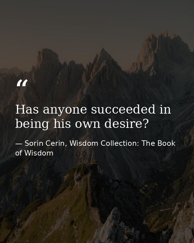 Has anyone succeeded in being his own desire? — Sorin Cerin, Wisdom Collection: The Book of Wisdom