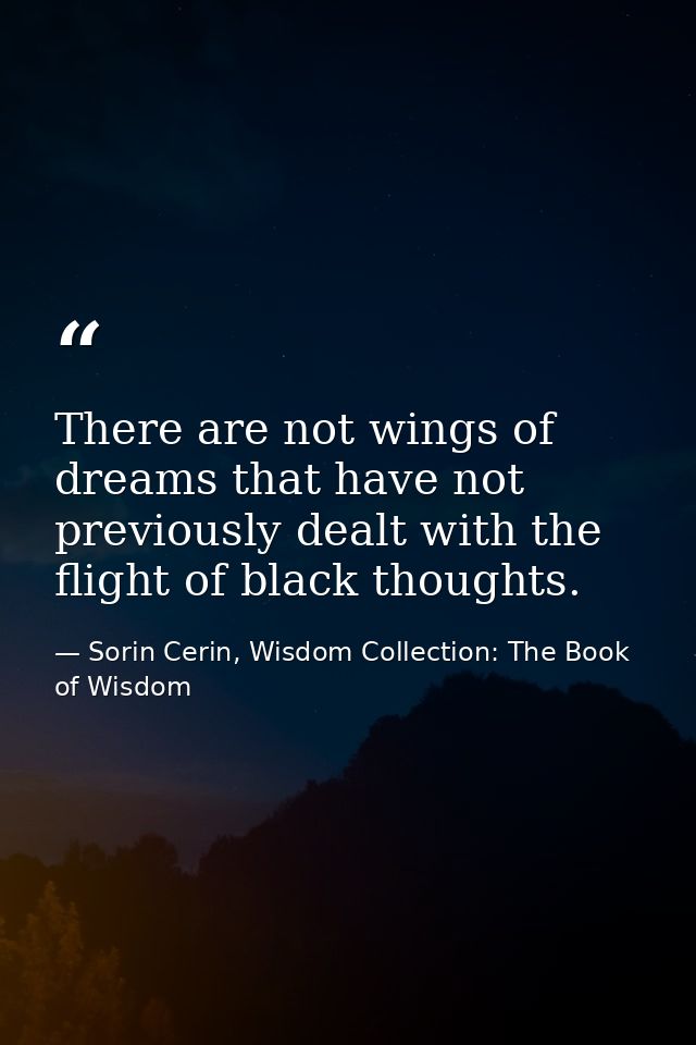 There are not wings of dreams that have not previously dealt with the flight of black thoughts. — Sorin Cerin, Wisdom Collection: The Book of Wisdom
