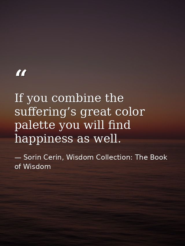 If you combine the suffering’s great color palette you will find happiness as well. — Sorin Cerin, Wisdom Collection: The Book of Wisdom
