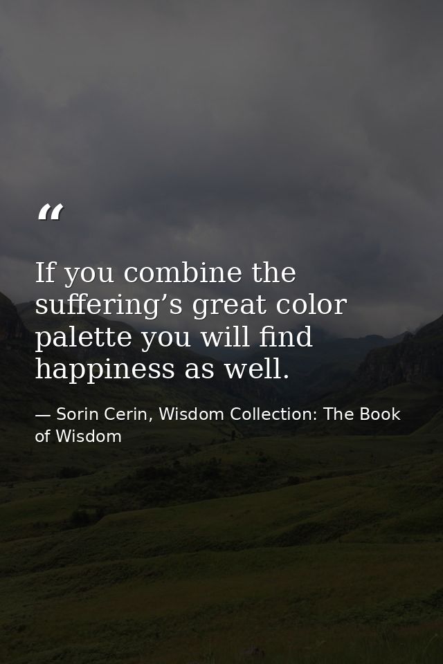 If you combine the suffering’s great color palette you will find happiness as well. — Sorin Cerin, Wisdom Collection: The Book of Wisdom
