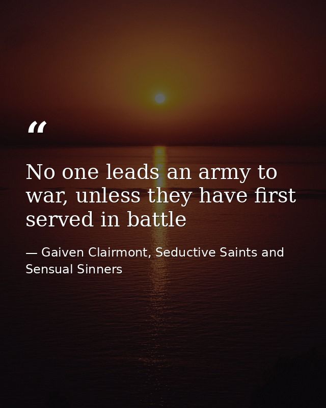 No one leads an army to war, unless they have first served in battle — Gaiven Clairmont, Seductive Saints and Sensual Sinners