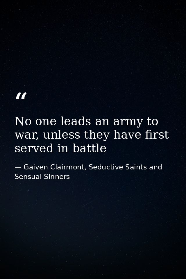 No one leads an army to war, unless they have first served in battle — Gaiven Clairmont, Seductive Saints and Sensual Sinners