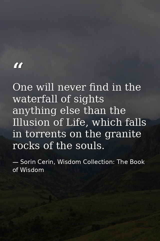 One will never find in the waterfall of sights anything else than the Illusion of Life, which falls in torrents on the g — Sorin Cerin, Wisdom Collection: The Book of Wisdom