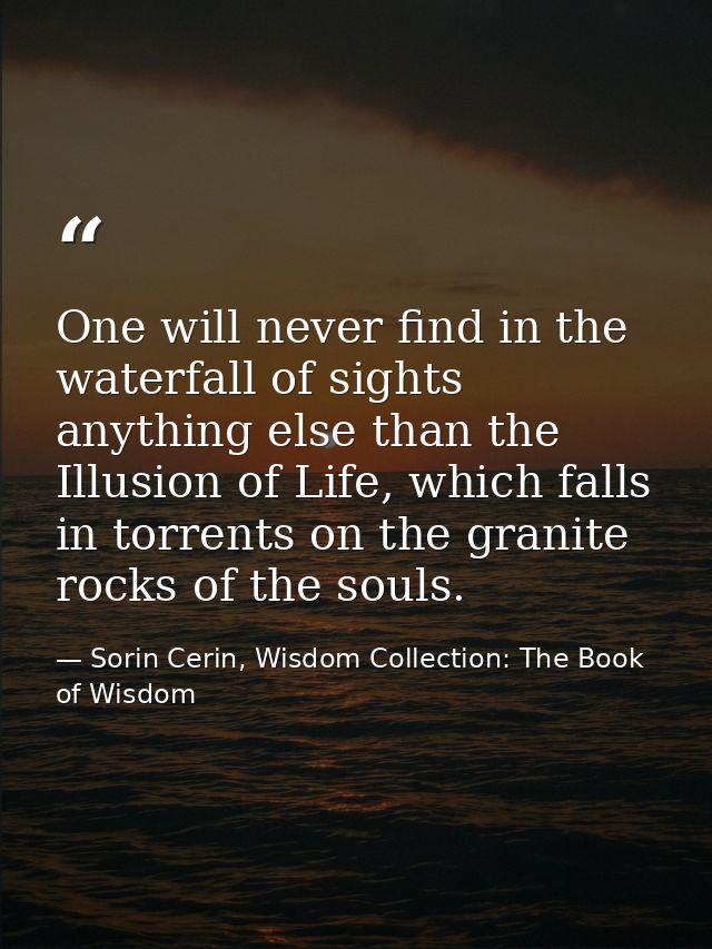 One will never find in the waterfall of sights anything else than the Illusion of Life, which falls in torrents on the g — Sorin Cerin, Wisdom Collection: The Book of Wisdom
