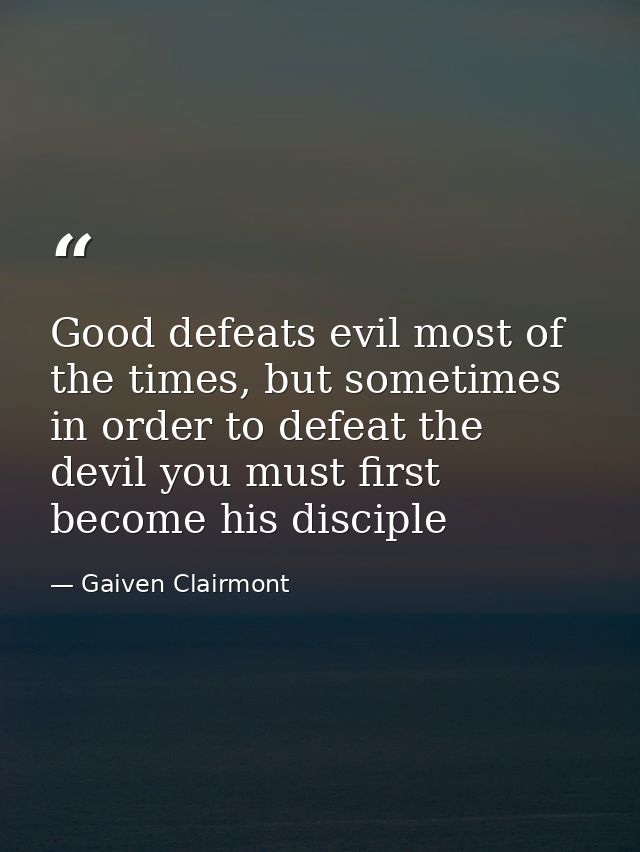 Good defeats evil most of the times, but sometimes in order to defeat the devil you must first become his disciple — Gaiven Clairmont