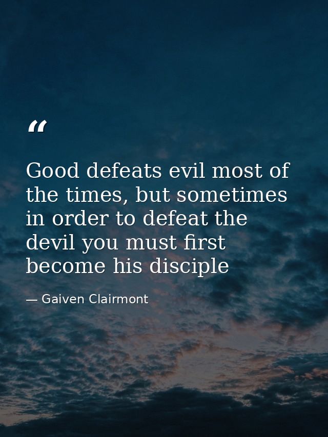 Good defeats evil most of the times, but sometimes in order to defeat the devil you must first become his disciple — Gaiven Clairmont