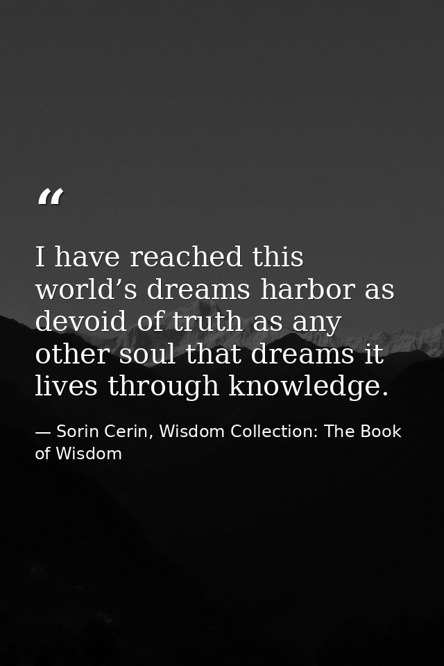 I have reached this world’s dreams harbor as devoid of truth as any other soul that dreams it lives through knowledge. — Sorin Cerin, Wisdom Collection: The Book of Wisdom