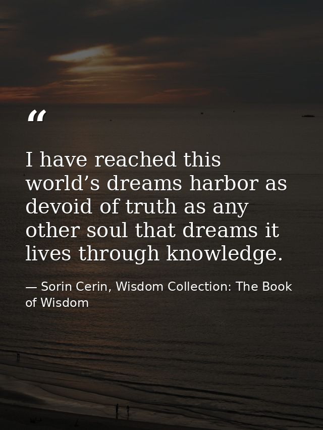 I have reached this world’s dreams harbor as devoid of truth as any other soul that dreams it lives through knowledge. — Sorin Cerin, Wisdom Collection: The Book of Wisdom