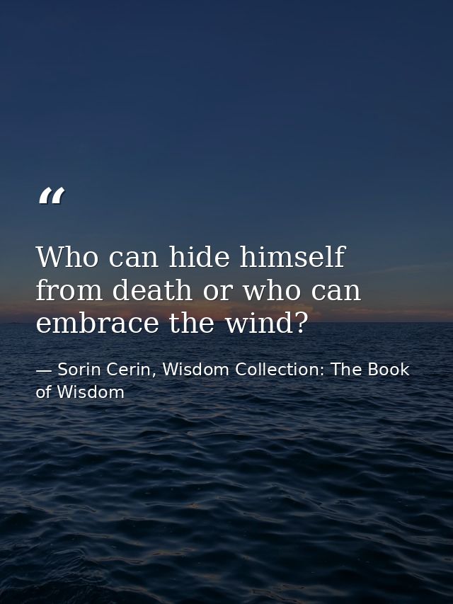 Who can hide himself from death or who can embrace the wind? — Sorin Cerin, Wisdom Collection: The Book of Wisdom
