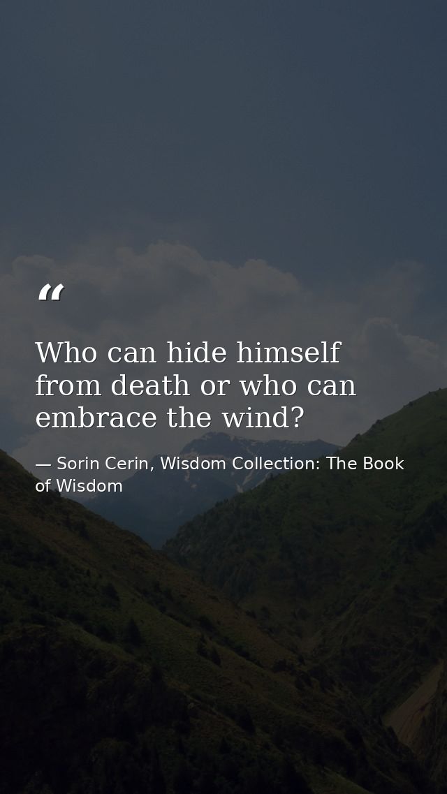Who can hide himself from death or who can embrace the wind? — Sorin Cerin, Wisdom Collection: The Book of Wisdom