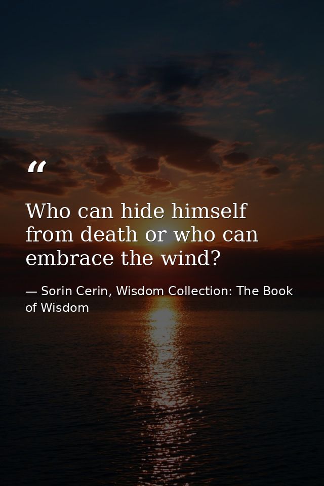 Who can hide himself from death or who can embrace the wind? — Sorin Cerin, Wisdom Collection: The Book of Wisdom