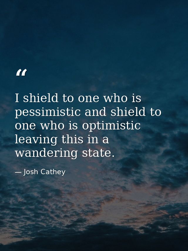 I shield to one who is pessimistic and shield to one who is optimistic leaving this in a wandering state. — Josh Cathey