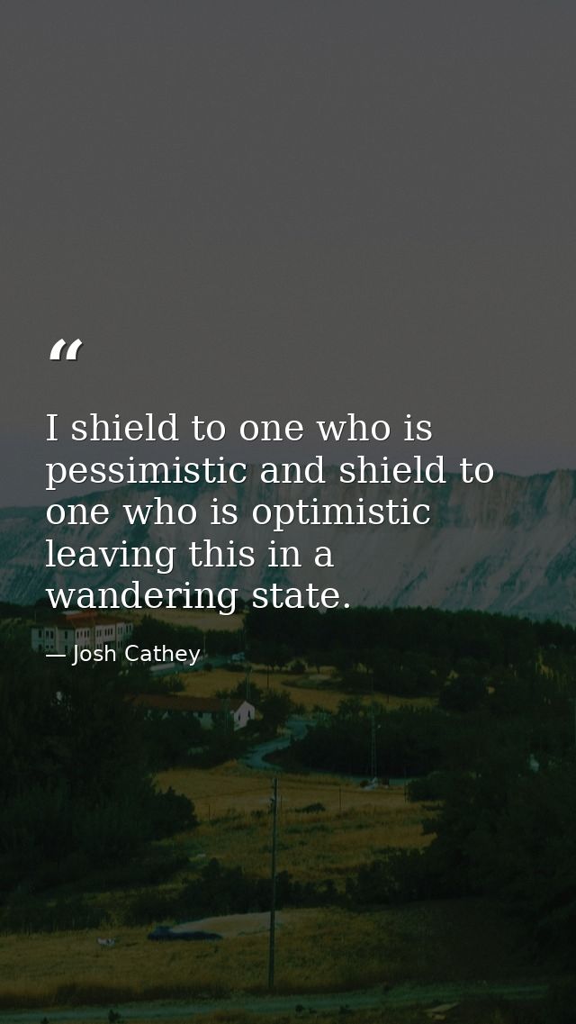 I shield to one who is pessimistic and shield to one who is optimistic leaving this in a wandering state. — Josh Cathey