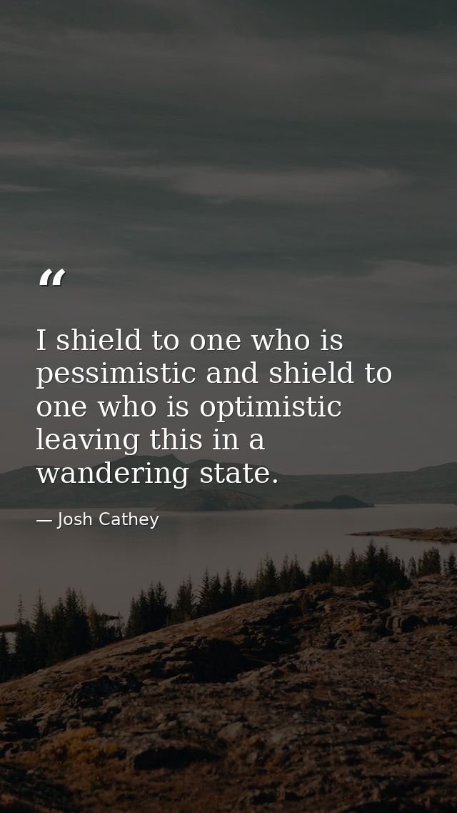 I shield to one who is pessimistic and shield to one who is optimistic leaving this in a wandering state. — Josh Cathey
