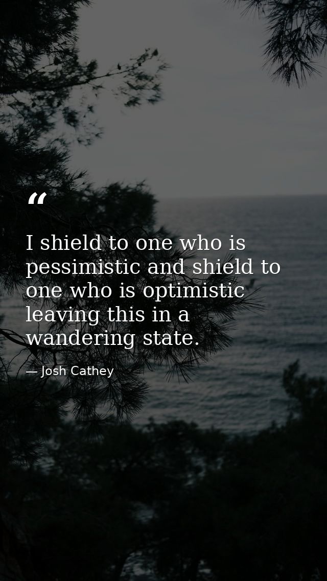 I shield to one who is pessimistic and shield to one who is optimistic leaving this in a wandering state. — Josh Cathey