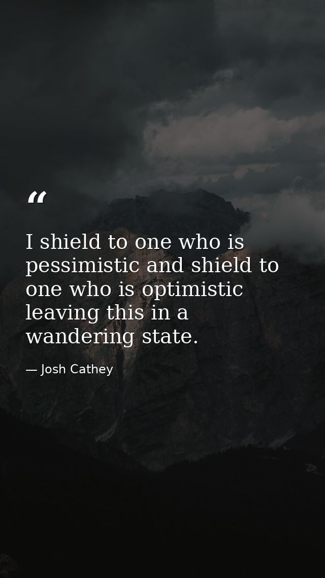 I shield to one who is pessimistic and shield to one who is optimistic leaving this in a wandering state. — Josh Cathey