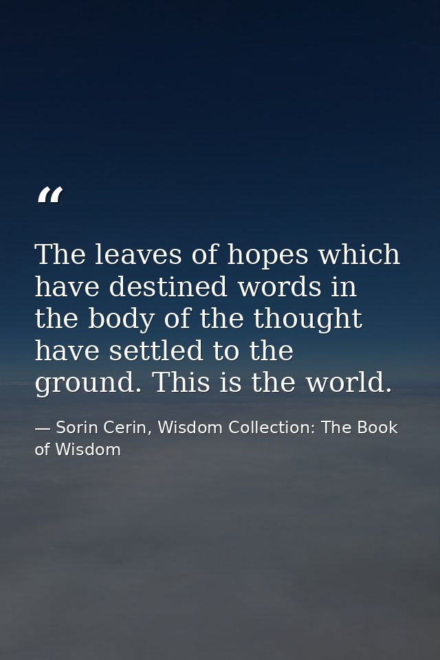 The leaves of hopes which have destined words in the body of the thought have settled to the ground. This is the world. — Sorin Cerin, Wisdom Collection: The Book of Wisdom