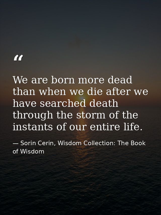 We are born more dead than when we die after we have searched death through the storm of the instants of our entire life — Sorin Cerin, Wisdom Collection: The Book of Wisdom
