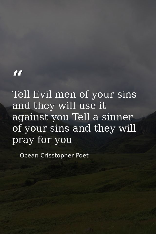 Tell Evil men of your sins and they will use it against you Tell a sinner of your sins and they will pray for you — Ocean Crisstopher Poet