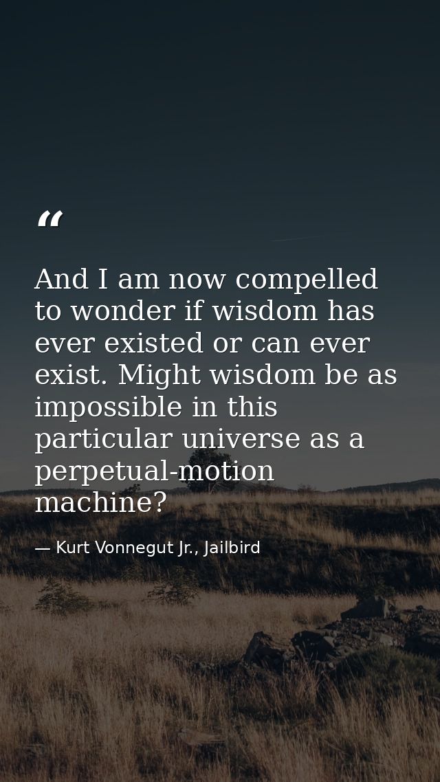 And I am now compelled to wonder if wisdom has ever existed or can ever exist. Might wisdom be as impossible in this par — Kurt Vonnegut Jr., Jailbird