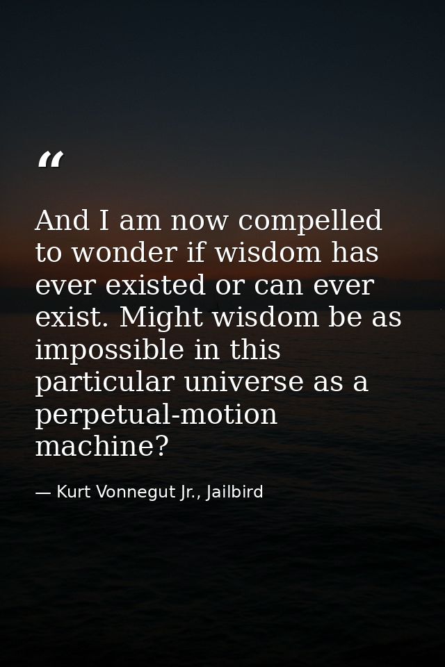 And I am now compelled to wonder if wisdom has ever existed or can ever exist. Might wisdom be as impossible in this par — Kurt Vonnegut Jr., Jailbird