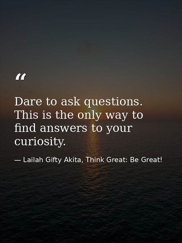 Dare to ask questions. This is the only way to find answers to your curiosity. — Lailah Gifty Akita, Think Great: Be Great!