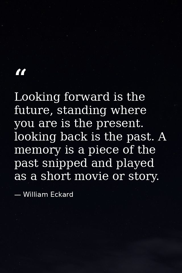 Looking forward is the future, standing where you are is the present. looking back is the past. A memory is a piece of t — William Eckard