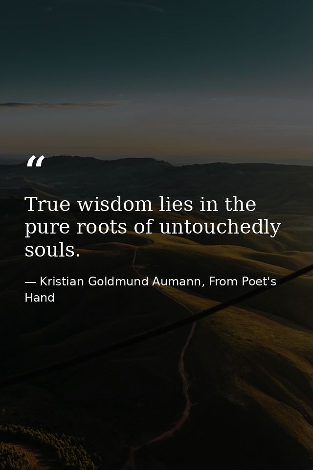 True wisdom lies in the pure roots of untouchedly souls. — Kristian Goldmund Aumann, From Poet's Hand
