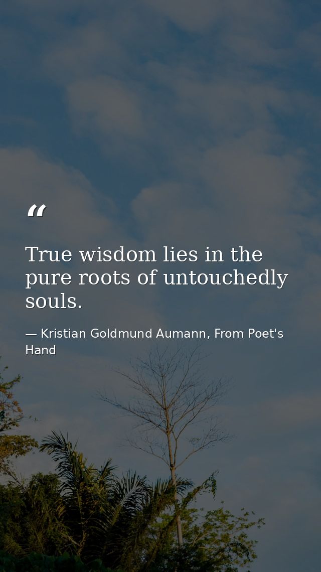 True wisdom lies in the pure roots of untouchedly souls. — Kristian Goldmund Aumann, From Poet's Hand