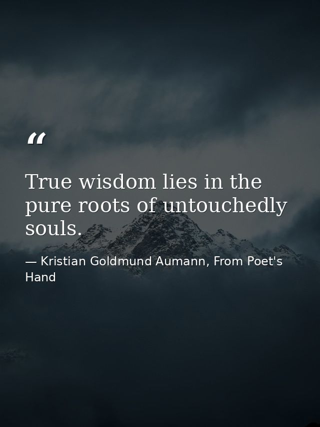 True wisdom lies in the pure roots of untouchedly souls. — Kristian Goldmund Aumann, From Poet's Hand