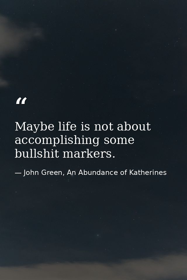 Maybe life is not about accomplishing some bullshit markers. — John Green, An Abundance of Katherines