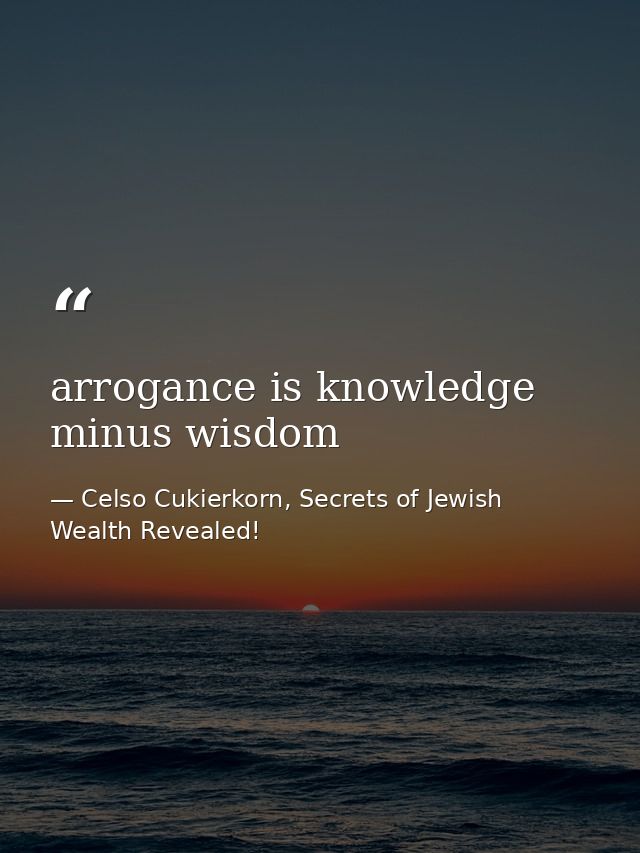 arrogance is knowledge minus wisdom — Celso Cukierkorn, Secrets of Jewish Wealth Revealed!