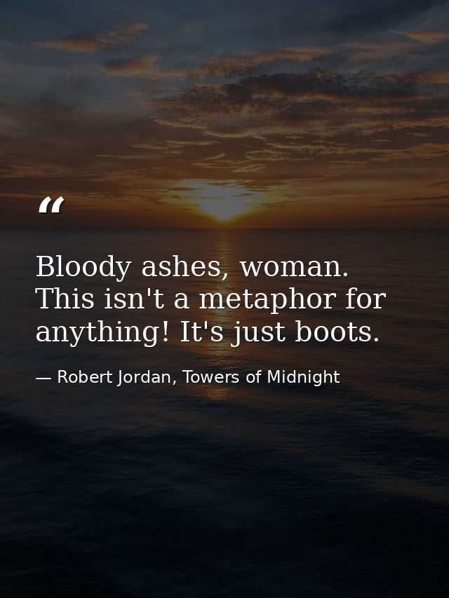 Bloody ashes, woman. This isn't a metaphor for anything! It's just boots. — Robert Jordan, Towers of Midnight