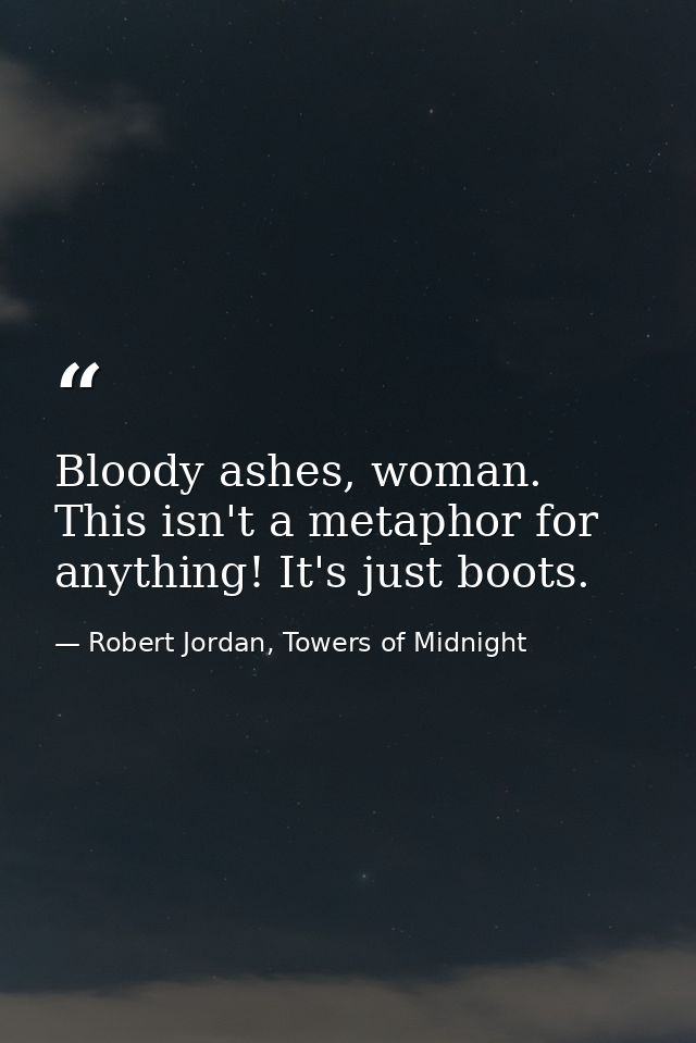 Bloody ashes, woman. This isn't a metaphor for anything! It's just boots. — Robert Jordan, Towers of Midnight