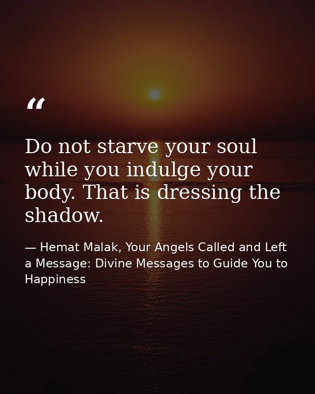 Do not starve your soul while you indulge your body. That is dressing the shadow. — Hemat Malak, Your Angels Called and Left a Message: Divine Messages to Guide You to Happiness